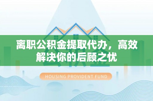 温宿离职公积金提取代办，高效解决你的后顾之忧