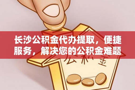 温宿长沙公积金代办提取，便捷服务，解决您的公积金难题