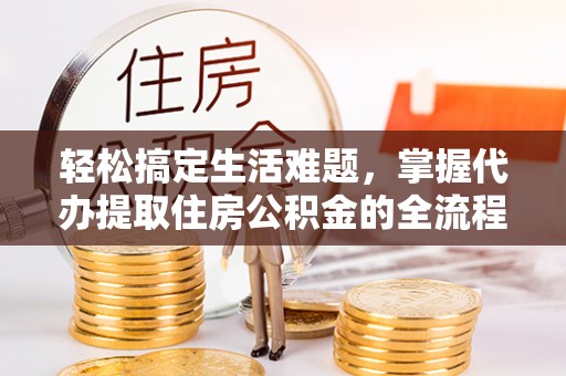 温宿轻松搞定生活难题，掌握代办提取住房公积金的全流程