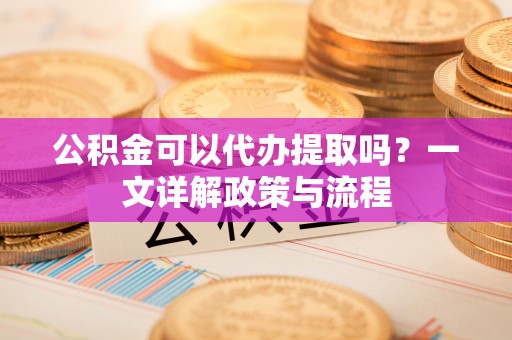 温宿公积金可以代办提取吗？一文详解政策与流程