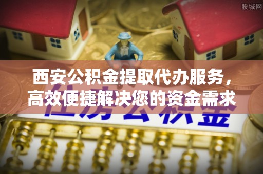 温宿西安公积金提取代办服务，高效便捷解决您的资金需求