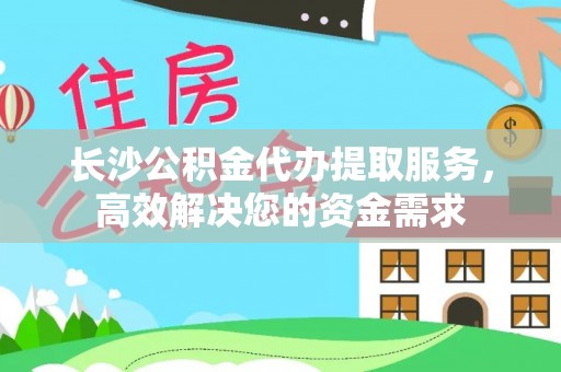 温宿长沙公积金代办提取服务，高效解决您的资金需求