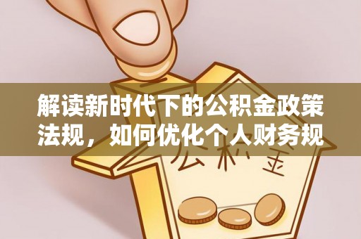 温宿解读新时代下的公积金政策法规，如何优化个人财务规划
