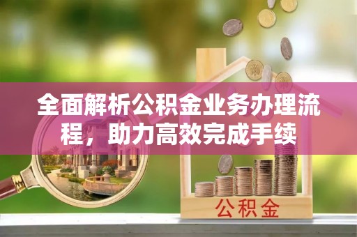 温宿全面解析公积金业务办理流程，助力高效完成手续