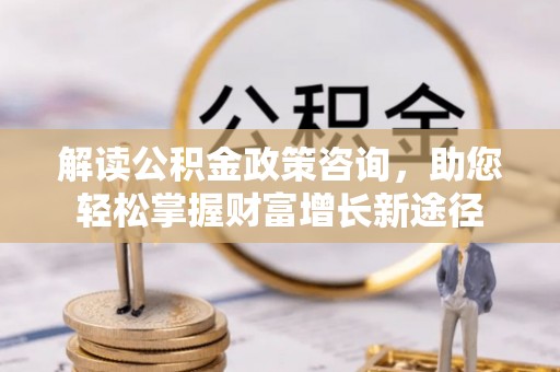 温宿解读公积金政策咨询，助您轻松掌握财富增长新途径