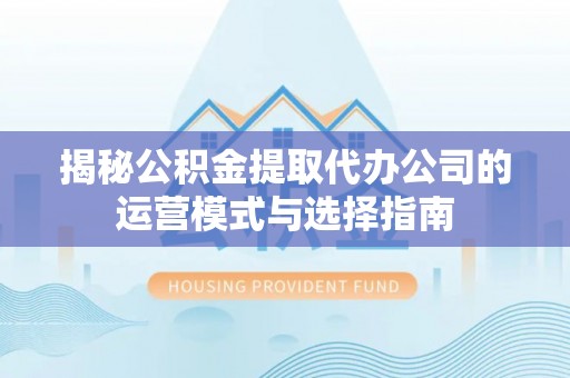 温宿揭秘公积金提取代办公司的运营模式与选择指南
