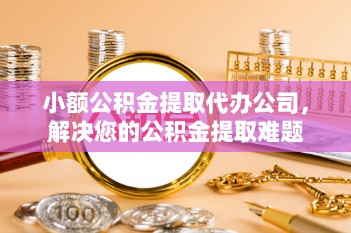 温宿小额公积金提取代办公司，解决您的公积金提取难题