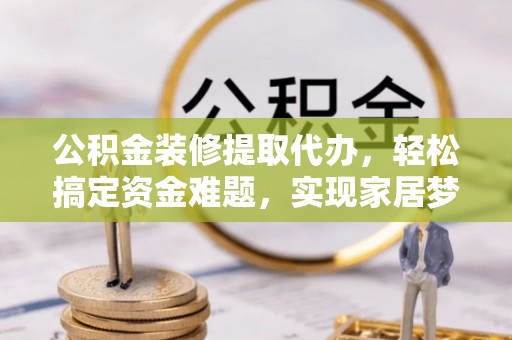 温宿公积金装修提取代办，轻松搞定资金难题，实现家居梦想