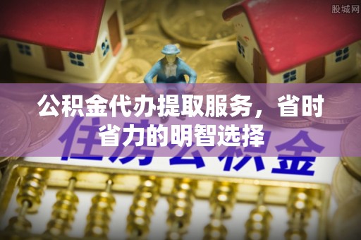 温宿公积金代办提取服务，省时省力的明智选择