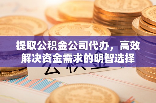 温宿提取公积金公司代办，高效解决资金需求的明智选择