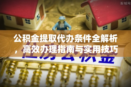 温宿公积金提取代办条件全解析，高效办理指南与实用技巧