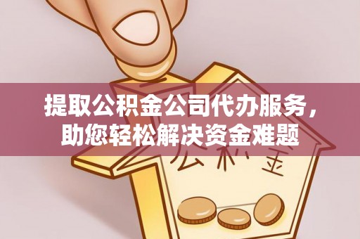 温宿提取公积金公司代办服务，助您轻松解决资金难题
