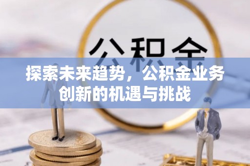 温宿探索未来趋势，公积金业务创新的机遇与挑战