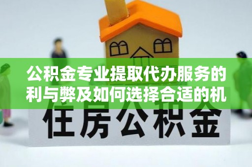 温宿公积金专业提取代办服务的利与弊及如何选择合适的机构