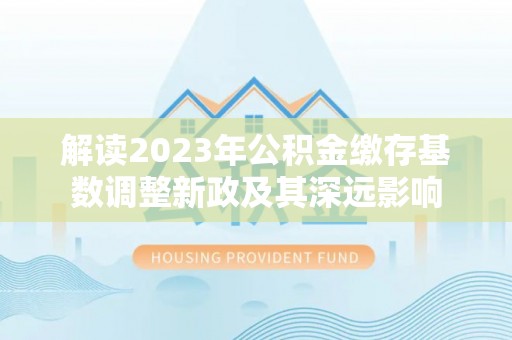 温宿解读2023年公积金缴存基数调整新政及其深远影响