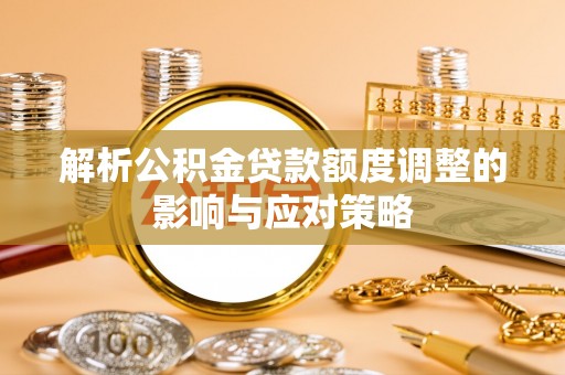 温宿解析公积金贷款额度调整的影响与应对策略