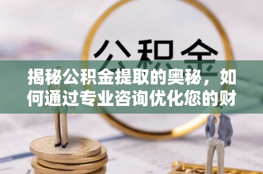 温宿揭秘公积金提取的奥秘，如何通过专业咨询优化您的财务规划