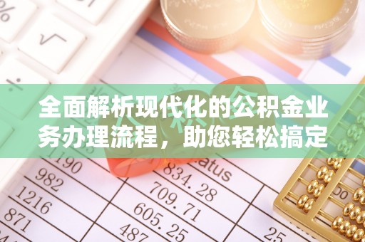 温宿全面解析现代化的公积金业务办理流程，助您轻松搞定每一笔交易
