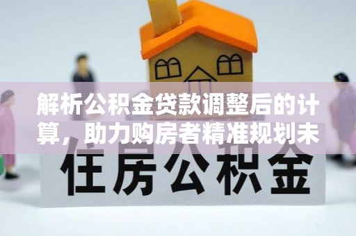 温宿解析公积金贷款调整后的计算，助力购房者精准规划未来