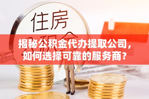 温宿揭秘公积金代办提取公司，如何选择可靠的服务商？