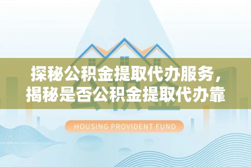 温宿探秘公积金提取代办服务，揭秘是否公积金提取代办靠谱吗？