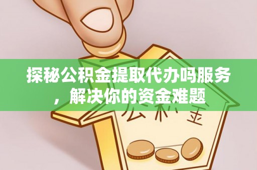 温宿探秘公积金提取代办吗服务，解决你的资金难题