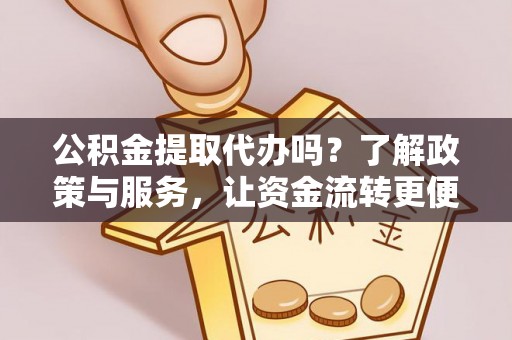 温宿公积金提取代办吗？了解政策与服务，让资金流转更便捷