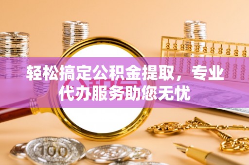 温宿轻松搞定公积金提取，专业代办服务助您无忧