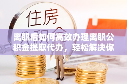 温宿离职后如何高效办理离职公积金提取代办，轻松解决你的后顾之忧