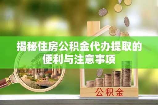 温宿揭秘住房公积金代办提取的便利与注意事项