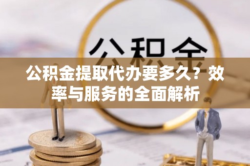 温宿公积金提取代办要多久？效率与服务的全面解析