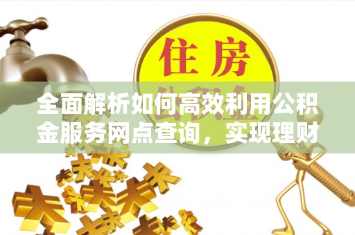 温宿全面解析如何高效利用公积金服务网点查询，实现理财与生活优化