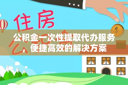温宿公积金一次性提取代办服务，便捷高效的解决方案