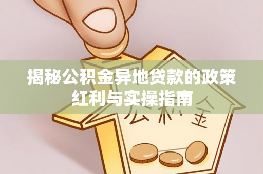 温宿揭秘公积金异地贷款的政策红利与实操指南