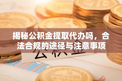 温宿揭秘公积金提取代办吗，合法合规的途径与注意事项