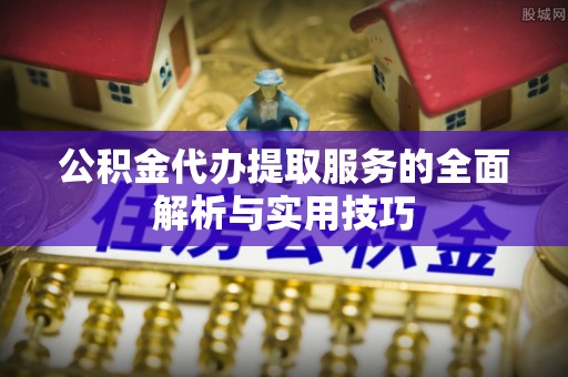 温宿公积金代办提取服务的全面解析与实用技巧