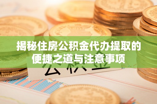 温宿揭秘住房公积金代办提取的便捷之道与注意事项