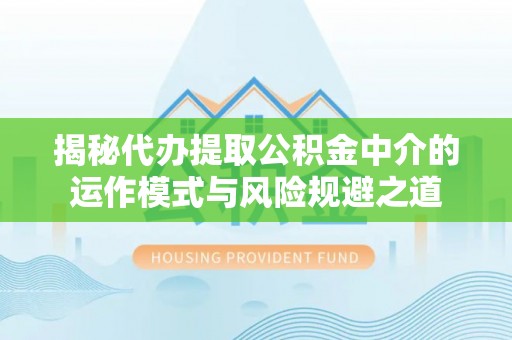 温宿揭秘代办提取公积金中介的运作模式与风险规避之道