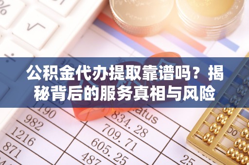 温宿公积金代办提取靠谱吗？揭秘背后的服务真相与风险