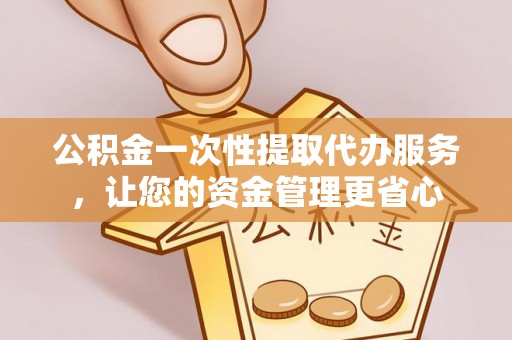 温宿公积金一次性提取代办服务，让您的资金管理更省心