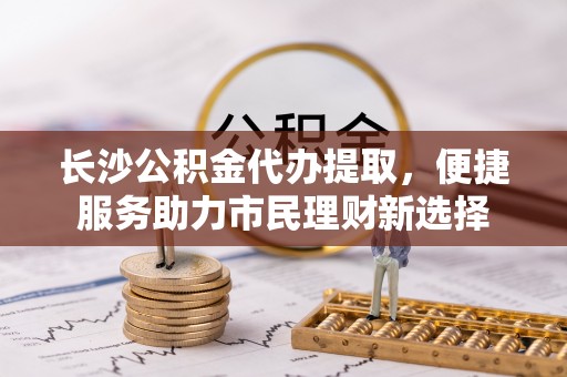 温宿长沙公积金代办提取，便捷服务助力市民理财新选择