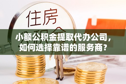 温宿小额公积金提取代办公司，如何选择靠谱的服务商？