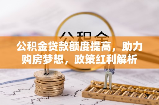温宿公积金贷款额度提高，助力购房梦想，政策红利解析