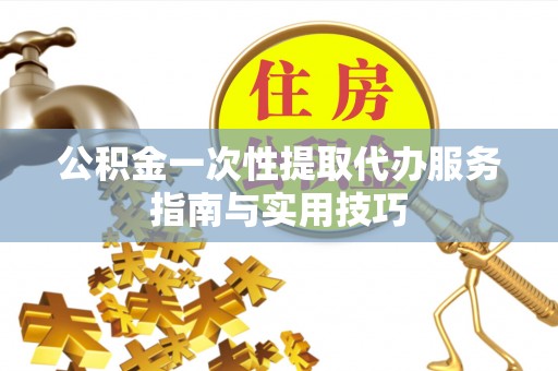 温宿公积金一次性提取代办服务指南与实用技巧