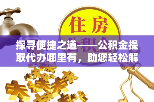 温宿探寻便捷之道——公积金提取代办哪里有，助您轻松解决资金难题