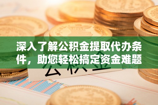 温宿深入了解公积金提取代办条件，助您轻松搞定资金难题