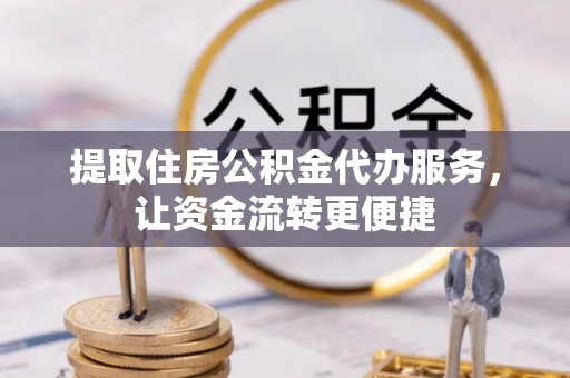 温宿提取住房公积金代办服务，让资金流转更便捷