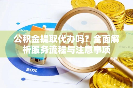 温宿公积金提取代办吗？全面解析服务流程与注意事项