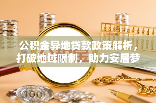 温宿公积金异地贷款政策解析，打破地域限制，助力安居梦想