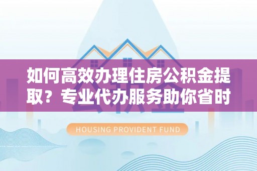 温宿如何高效办理住房公积金提取？专业代办服务助你省时省力
